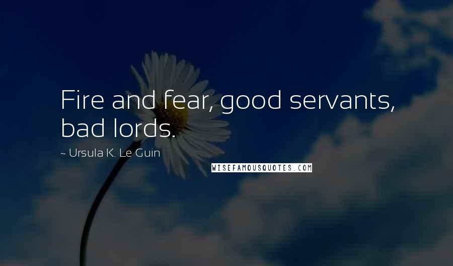 Ursula K. Le Guin Quotes: Fire and fear, good servants, bad lords.