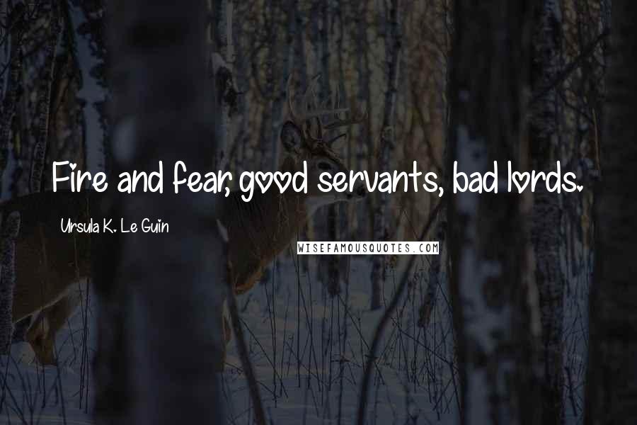 Ursula K. Le Guin Quotes: Fire and fear, good servants, bad lords.