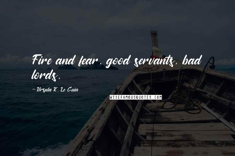 Ursula K. Le Guin Quotes: Fire and fear, good servants, bad lords.