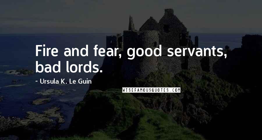 Ursula K. Le Guin Quotes: Fire and fear, good servants, bad lords.
