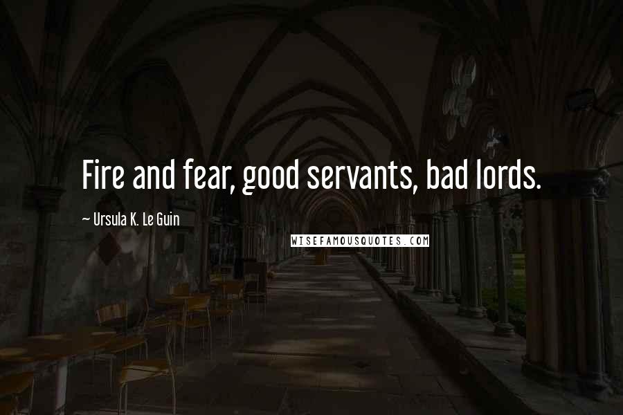 Ursula K. Le Guin Quotes: Fire and fear, good servants, bad lords.