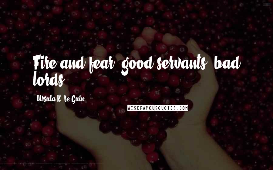 Ursula K. Le Guin Quotes: Fire and fear, good servants, bad lords.