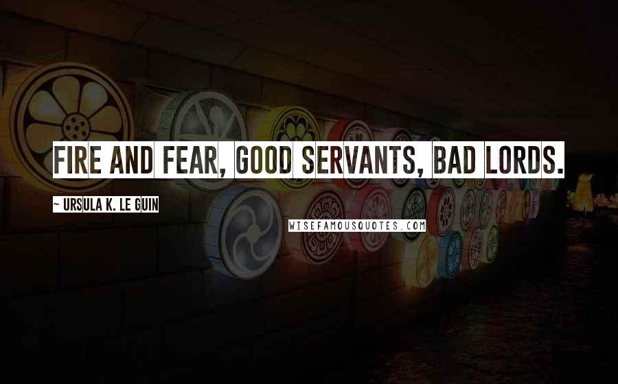 Ursula K. Le Guin Quotes: Fire and fear, good servants, bad lords.