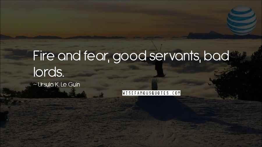 Ursula K. Le Guin Quotes: Fire and fear, good servants, bad lords.