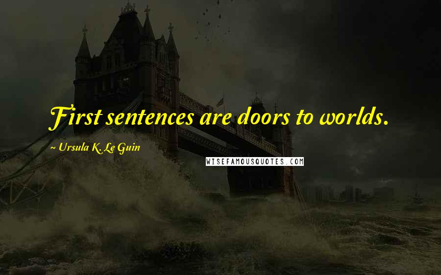 Ursula K. Le Guin Quotes: First sentences are doors to worlds.