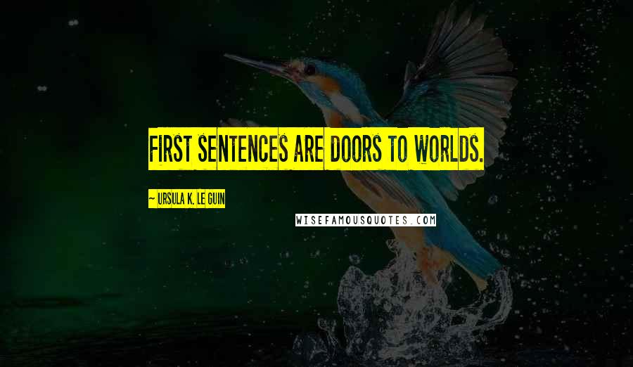 Ursula K. Le Guin Quotes: First sentences are doors to worlds.