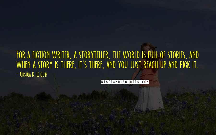 Ursula K. Le Guin Quotes: For a fiction writer, a storyteller, the world is full of stories, and when a story is there, it's there, and you just reach up and pick it.