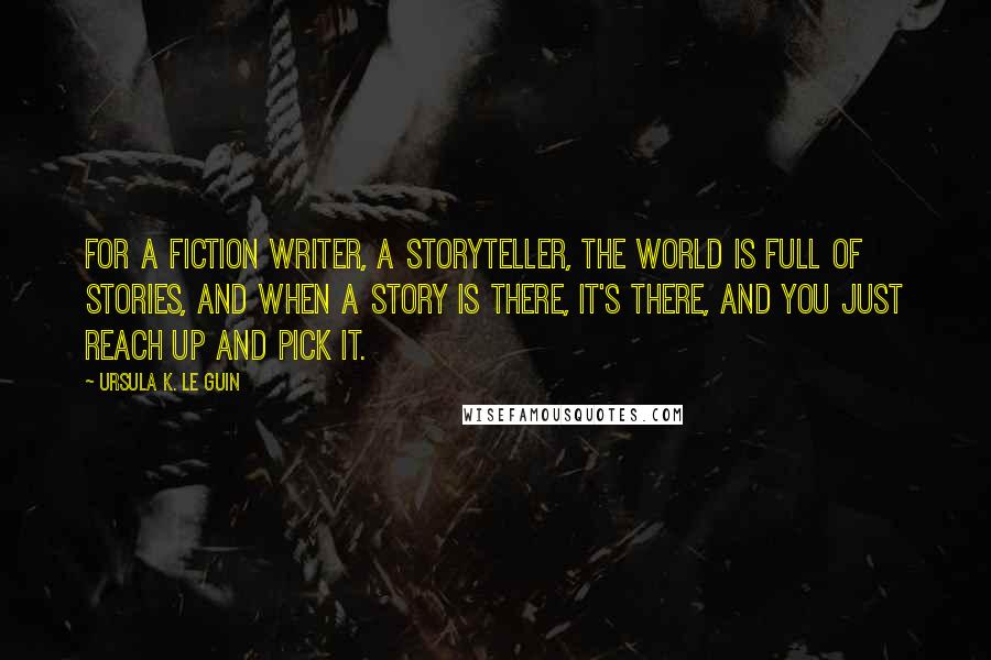 Ursula K. Le Guin Quotes: For a fiction writer, a storyteller, the world is full of stories, and when a story is there, it's there, and you just reach up and pick it.