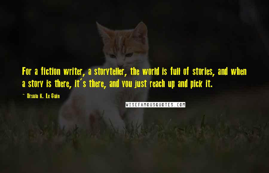 Ursula K. Le Guin Quotes: For a fiction writer, a storyteller, the world is full of stories, and when a story is there, it's there, and you just reach up and pick it.