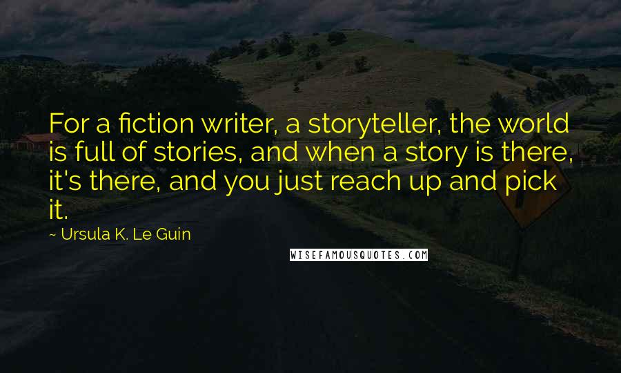 Ursula K. Le Guin Quotes: For a fiction writer, a storyteller, the world is full of stories, and when a story is there, it's there, and you just reach up and pick it.