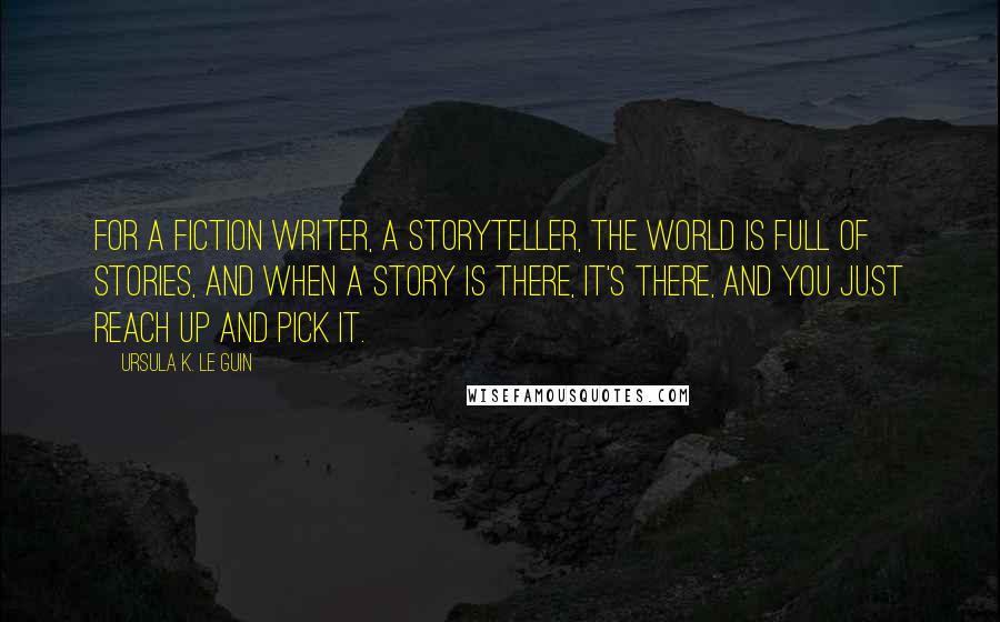 Ursula K. Le Guin Quotes: For a fiction writer, a storyteller, the world is full of stories, and when a story is there, it's there, and you just reach up and pick it.