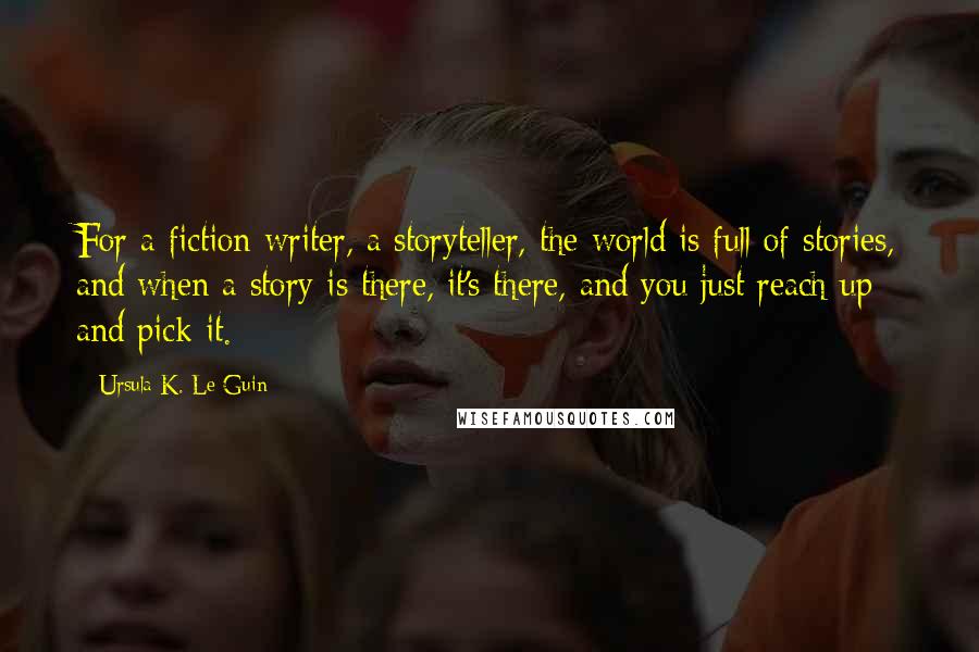 Ursula K. Le Guin Quotes: For a fiction writer, a storyteller, the world is full of stories, and when a story is there, it's there, and you just reach up and pick it.