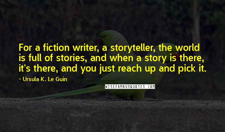 Ursula K. Le Guin Quotes: For a fiction writer, a storyteller, the world is full of stories, and when a story is there, it's there, and you just reach up and pick it.