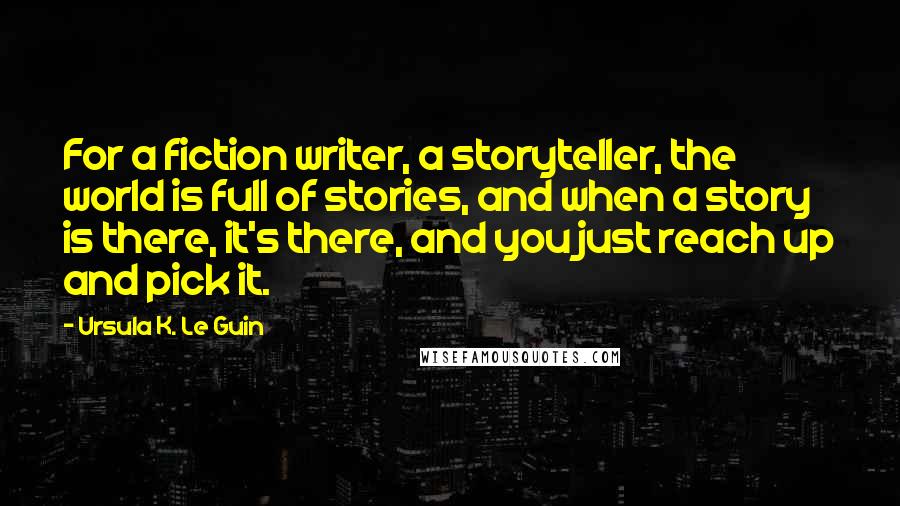 Ursula K. Le Guin Quotes: For a fiction writer, a storyteller, the world is full of stories, and when a story is there, it's there, and you just reach up and pick it.