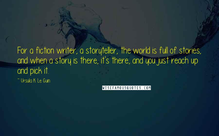 Ursula K. Le Guin Quotes: For a fiction writer, a storyteller, the world is full of stories, and when a story is there, it's there, and you just reach up and pick it.