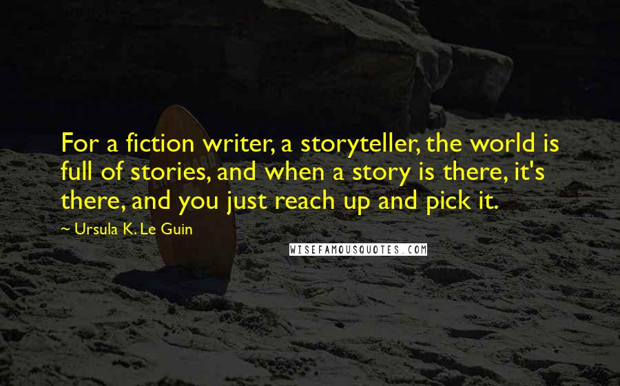 Ursula K. Le Guin Quotes: For a fiction writer, a storyteller, the world is full of stories, and when a story is there, it's there, and you just reach up and pick it.