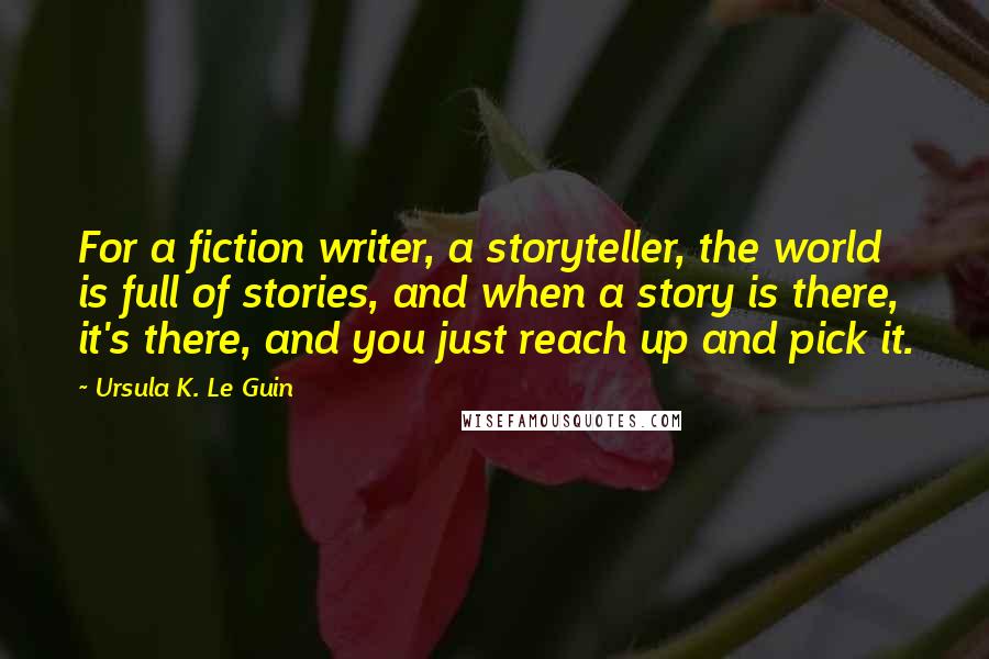 Ursula K. Le Guin Quotes: For a fiction writer, a storyteller, the world is full of stories, and when a story is there, it's there, and you just reach up and pick it.