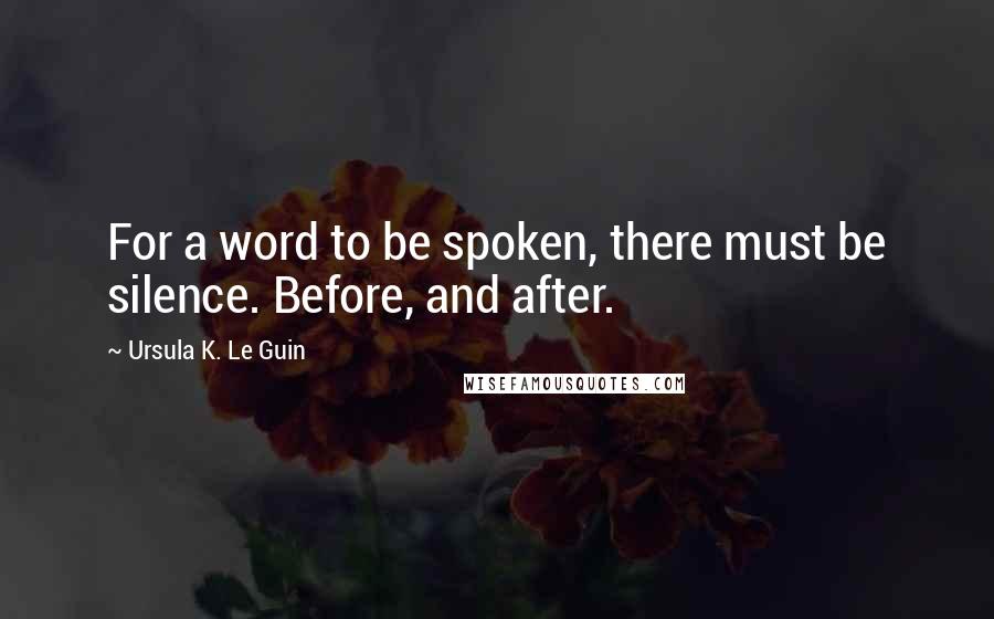 Ursula K. Le Guin Quotes: For a word to be spoken, there must be silence. Before, and after.