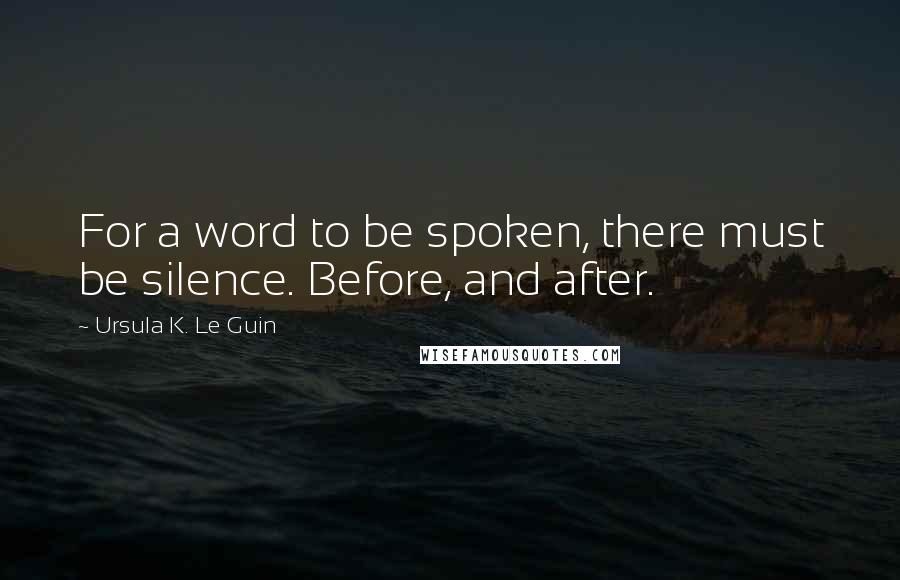 Ursula K. Le Guin Quotes: For a word to be spoken, there must be silence. Before, and after.