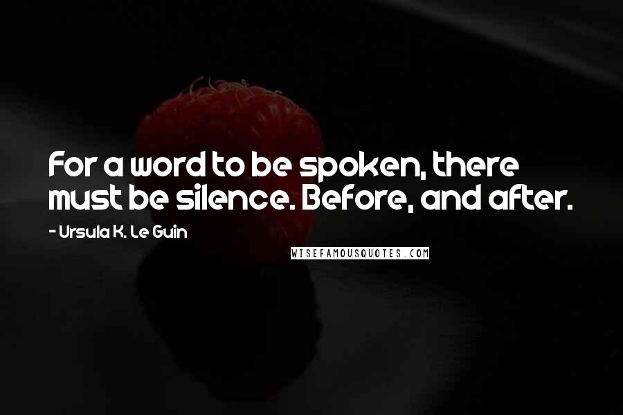 Ursula K. Le Guin Quotes: For a word to be spoken, there must be silence. Before, and after.
