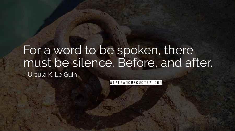 Ursula K. Le Guin Quotes: For a word to be spoken, there must be silence. Before, and after.