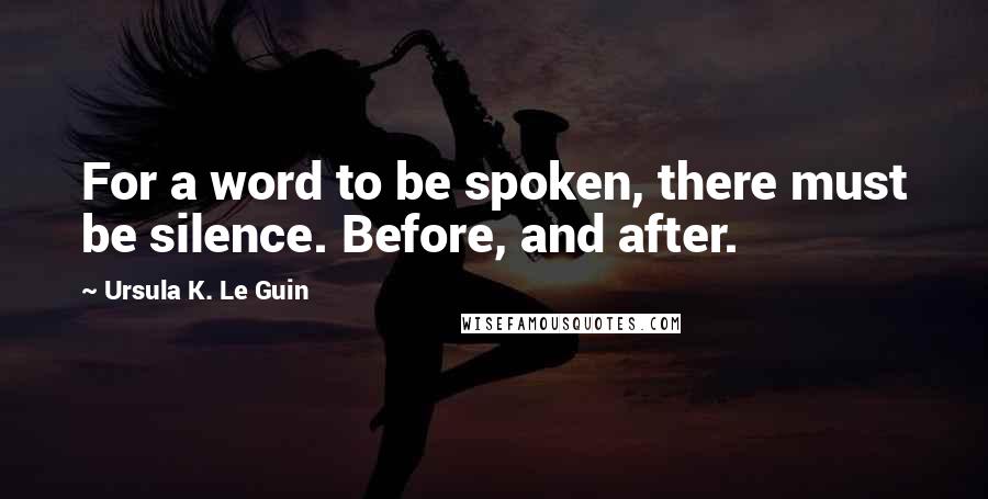 Ursula K. Le Guin Quotes: For a word to be spoken, there must be silence. Before, and after.