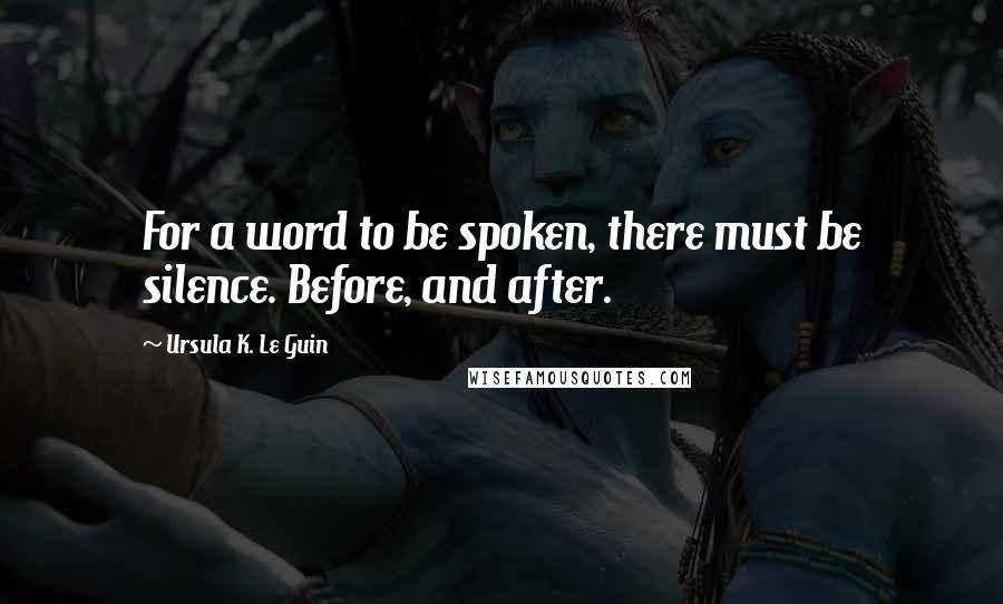 Ursula K. Le Guin Quotes: For a word to be spoken, there must be silence. Before, and after.