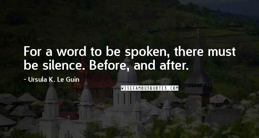 Ursula K. Le Guin Quotes: For a word to be spoken, there must be silence. Before, and after.