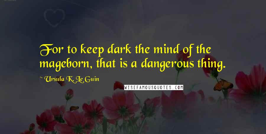 Ursula K. Le Guin Quotes: For to keep dark the mind of the mageborn, that is a dangerous thing.