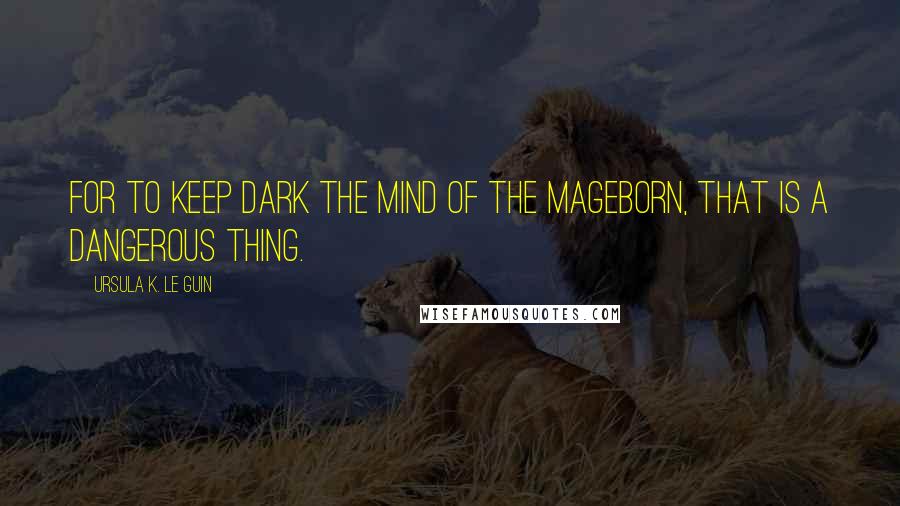 Ursula K. Le Guin Quotes: For to keep dark the mind of the mageborn, that is a dangerous thing.