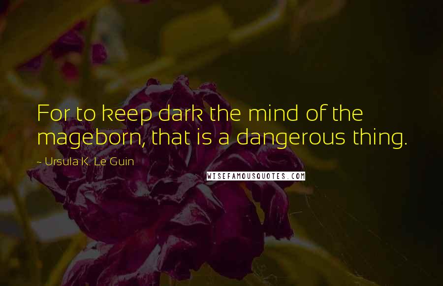 Ursula K. Le Guin Quotes: For to keep dark the mind of the mageborn, that is a dangerous thing.