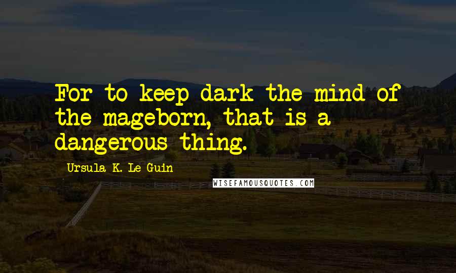 Ursula K. Le Guin Quotes: For to keep dark the mind of the mageborn, that is a dangerous thing.