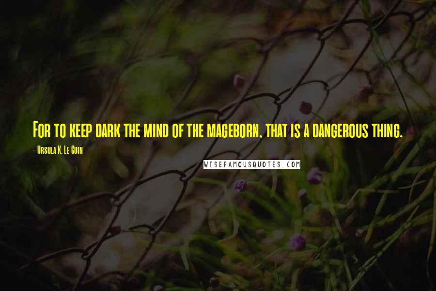 Ursula K. Le Guin Quotes: For to keep dark the mind of the mageborn, that is a dangerous thing.