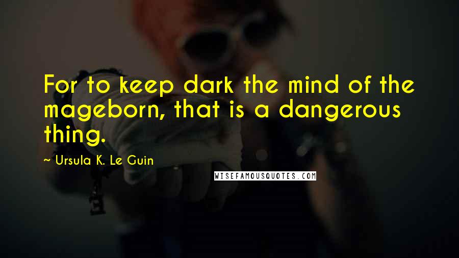 Ursula K. Le Guin Quotes: For to keep dark the mind of the mageborn, that is a dangerous thing.