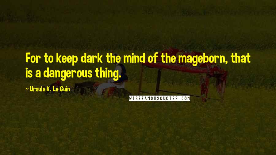 Ursula K. Le Guin Quotes: For to keep dark the mind of the mageborn, that is a dangerous thing.