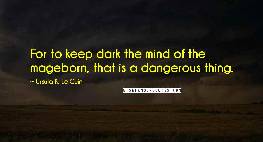 Ursula K. Le Guin Quotes: For to keep dark the mind of the mageborn, that is a dangerous thing.