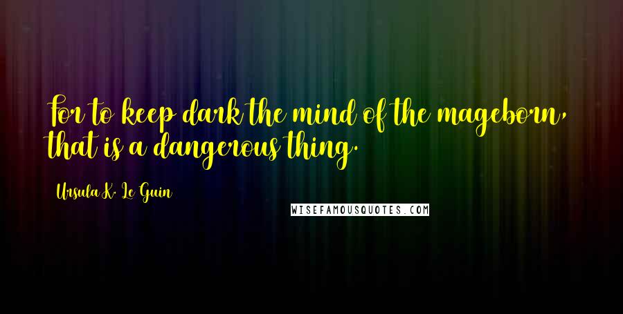 Ursula K. Le Guin Quotes: For to keep dark the mind of the mageborn, that is a dangerous thing.