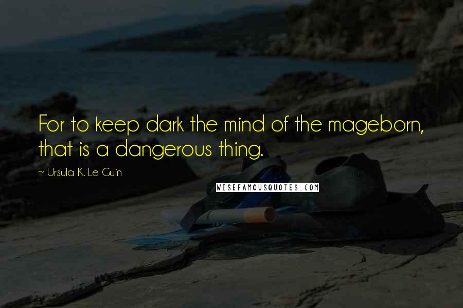 Ursula K. Le Guin Quotes: For to keep dark the mind of the mageborn, that is a dangerous thing.