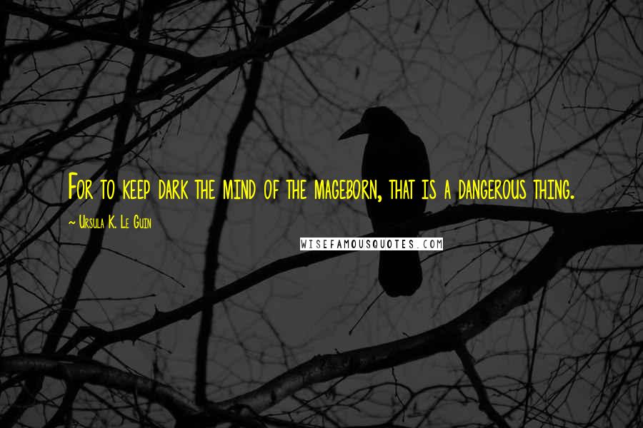 Ursula K. Le Guin Quotes: For to keep dark the mind of the mageborn, that is a dangerous thing.