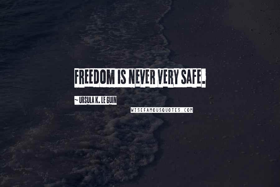 Ursula K. Le Guin Quotes: Freedom is never very safe.