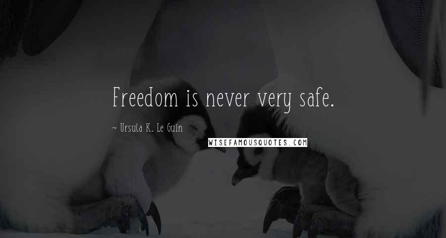 Ursula K. Le Guin Quotes: Freedom is never very safe.