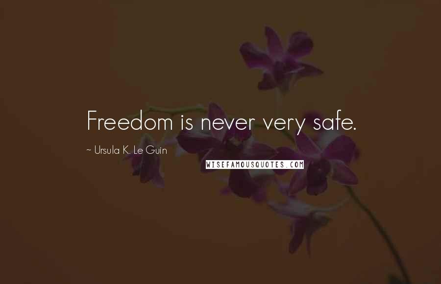 Ursula K. Le Guin Quotes: Freedom is never very safe.