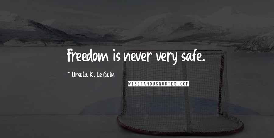 Ursula K. Le Guin Quotes: Freedom is never very safe.