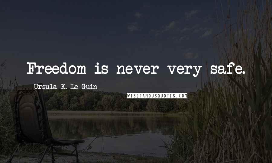 Ursula K. Le Guin Quotes: Freedom is never very safe.