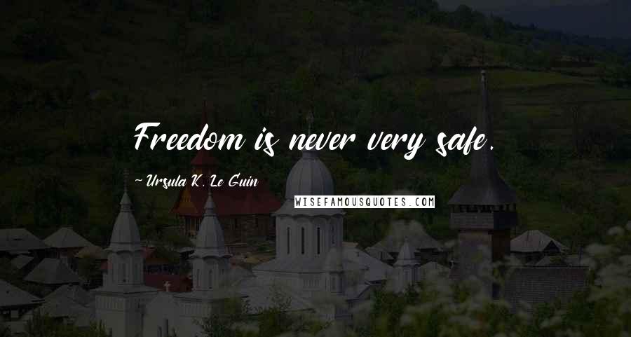 Ursula K. Le Guin Quotes: Freedom is never very safe.