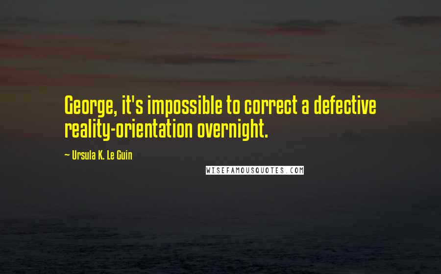 Ursula K. Le Guin Quotes: George, it's impossible to correct a defective reality-orientation overnight.