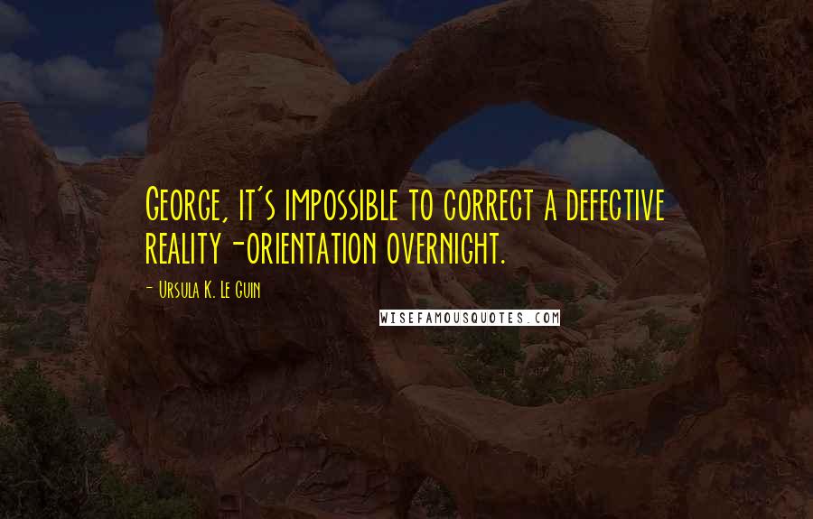 Ursula K. Le Guin Quotes: George, it's impossible to correct a defective reality-orientation overnight.