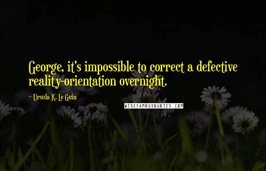 Ursula K. Le Guin Quotes: George, it's impossible to correct a defective reality-orientation overnight.