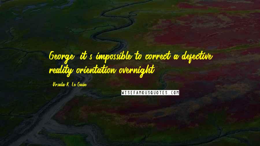 Ursula K. Le Guin Quotes: George, it's impossible to correct a defective reality-orientation overnight.