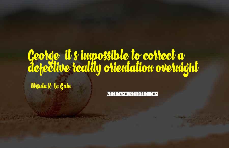 Ursula K. Le Guin Quotes: George, it's impossible to correct a defective reality-orientation overnight.